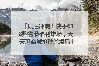 最后冲刺！快手618购物节福利炸场，天天逛商城抢秒杀爆品