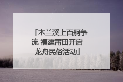 木兰溪上百舸争流 福建莆田开启龙舟民俗活动