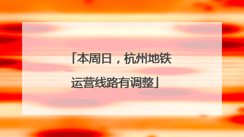 本周日，杭州地铁运营线路有调整