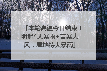 本轮高温今日结束！明起4天暴雨+雷暴大风，局地特大暴雨