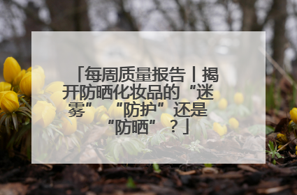 每周质量报告丨揭开防晒化妆品的“迷雾” “防护”还是“防晒”？