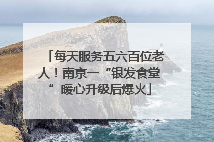 每天服务五六百位老人！南京一“银发食堂”暖心升级后爆火