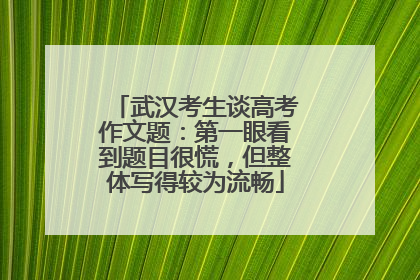 武汉考生谈高考作文题：第一眼看到题目很慌，但整体写得较为流畅