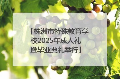 株洲市特殊教育学校2025年成人礼暨毕业典礼举行