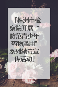 株洲市检察院开展“防范青少年药物滥用”系列禁毒宣传活动