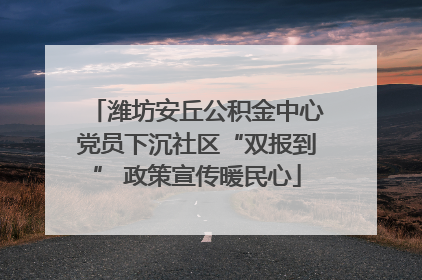 潍坊安丘公积金中心党员下沉社区“双报到” 政策宣传暖民心
