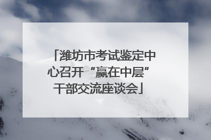 潍坊市考试鉴定中心召开“赢在中层”干部交流座谈会