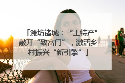 潍坊诸城：“土特产”敲开“致富门”，激活乡村振兴“新引擎”