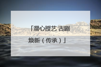 潜心授艺 古剧焕新（传承）