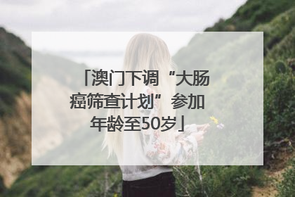 澳门下调“大肠癌筛查计划”参加年龄至50岁