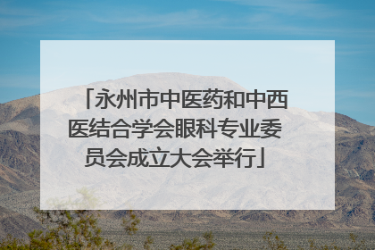 永州市中医药和中西医结合学会眼科专业委员会成立大会举行