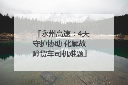 永州高速：4天守护协助 化解故障货车司机难题
