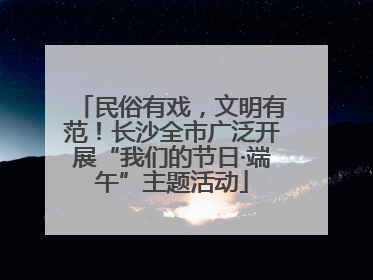 民俗有戏，文明有范！长沙全市广泛开展“我们的节日·端午”主题活动
