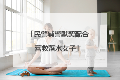 民警辅警默契配合 营救落水女子