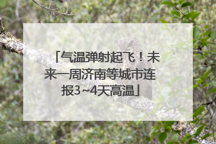 气温弹射起飞！未来一周济南等城市连报3~4天高温