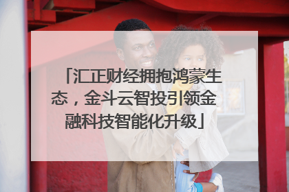 汇正财经拥抱鸿蒙生态，金斗云智投引领金融科技智能化升级