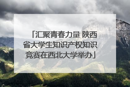 汇聚青春力量 陕西省大学生知识产权知识竞赛在西北大学举办