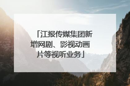 江报传媒集团新增网剧、影视动画片等视听业务