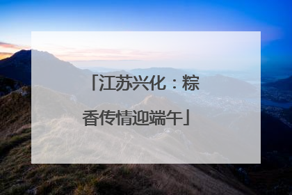江苏兴化：粽香传情迎端午