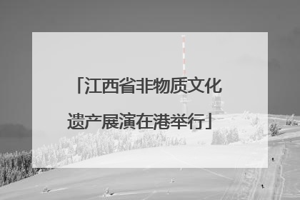 江西省非物质文化遗产展演在港举行