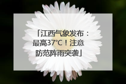 江西气象发布：最高37℃！注意防范阵雨突袭