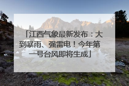 江西气象最新发布：大到暴雨、强雷电！今年第一号台风即将生成