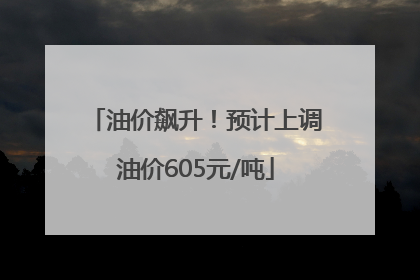 油价飙升！预计上调油价605元/吨