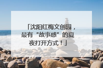 沈阳红梅文创园，最有“故事感”的夏夜打开方式！