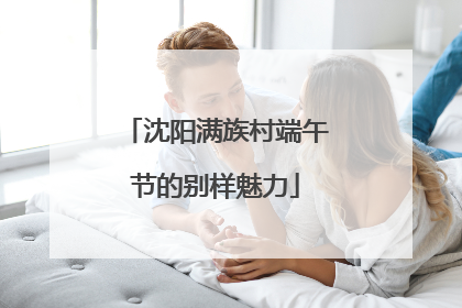 沈阳满族村端午节的别样魅力