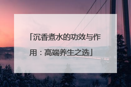沉香煮水的功效与作用：高端养生之选