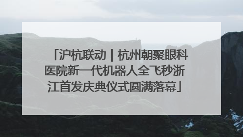 沪杭联动｜杭州朝聚眼科医院新一代机器人全飞秒浙江首发庆典仪式圆满落幕