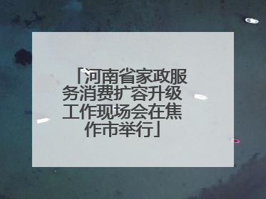 河南省家政服务消费扩容升级工作现场会在焦作市举行