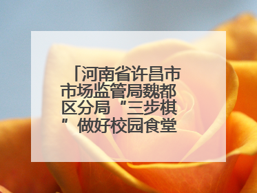 河南省许昌市市场监管局魏都区分局“三步棋”做好校园食堂开放日活动
