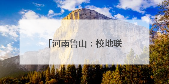 河南鲁山：校地联动助力乡村振兴