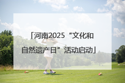 河南2025“文化和自然遗产日”活动启动