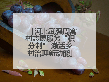 河北武强周窝村志愿服务“积分制” 激活乡村治理新动能