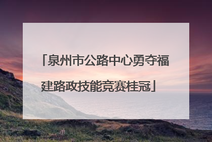泉州市公路中心勇夺福建路政技能竞赛桂冠