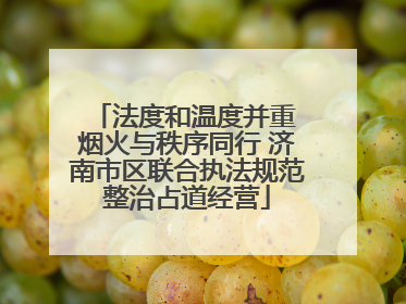 法度和温度并重 烟火与秩序同行 济南市区联合执法规范整治占道经营