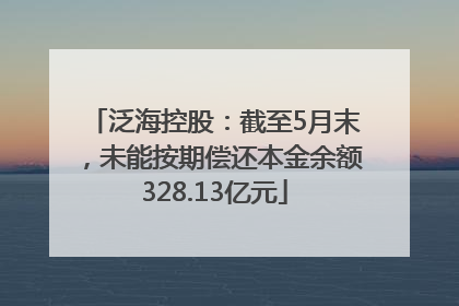 泛海控股：截至5月末，未能按期偿还本金余额328.13亿元