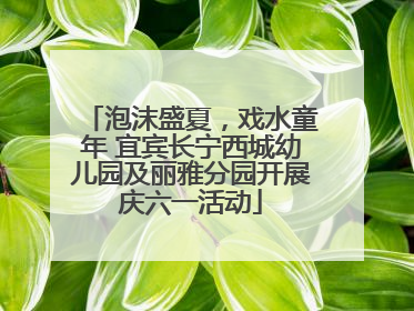 泡沫盛夏，戏水童年 宜宾长宁西城幼儿园及丽雅分园开展庆六一活动