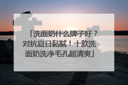洗面奶什么牌子好？对抗夏日黏腻！十款洗面奶洗净毛孔超清爽