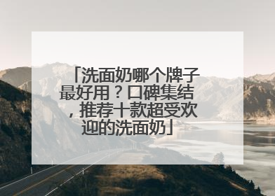 洗面奶哪个牌子最好用？口碑集结，推荐十款超受欢迎的洗面奶