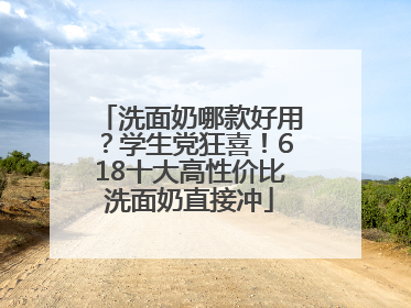 洗面奶哪款好用？学生党狂喜！618十大高性价比洗面奶直接冲