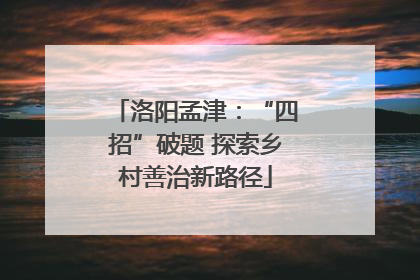 洛阳孟津：“四招”破题 探索乡村善治新路径