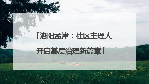 洛阳孟津：社区主理人开启基层治理新篇章