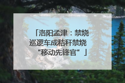洛阳孟津：禁烧巡逻车成秸秆禁烧“移动先锋官”