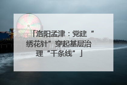 洛阳孟津：党建“绣花针”穿起基层治理“千条线”