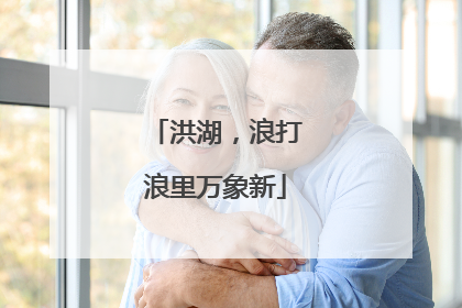 洪湖，浪打浪里万象新