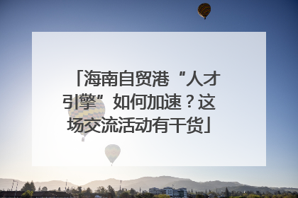 海南自贸港“人才引擎”如何加速？这场交流活动有干货