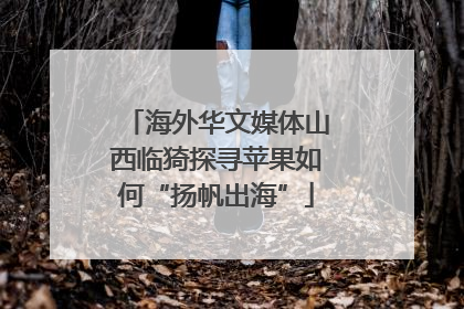海外华文媒体山西临猗探寻苹果如何“扬帆出海”